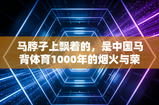 马脖子上飘着的，是中国马背体育1000年的烟火与荣光