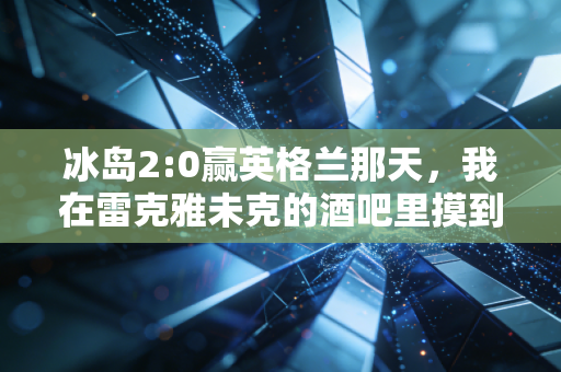 冰岛2:0赢英格兰那天，我在雷克雅未克的酒吧里摸到了维京战吼的温度