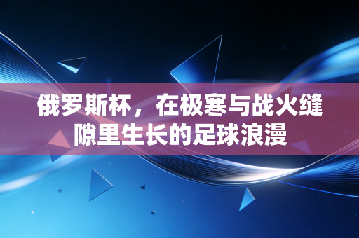 俄罗斯杯，在极寒与战火缝隙里生长的足球浪漫