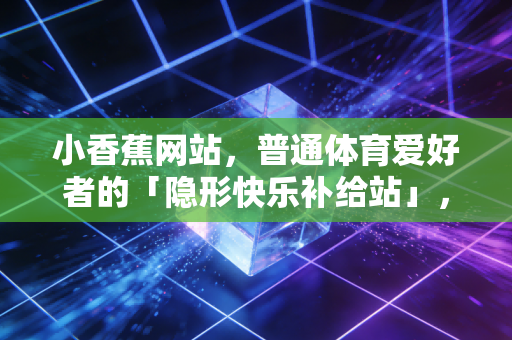 小香蕉网站,普通体育爱好者的「隐形快乐补给站」,我用了3年终于敢推荐 小香蕉网站,普通体育爱好者的「隐形快乐补给站」,我用了3年终于敢推荐