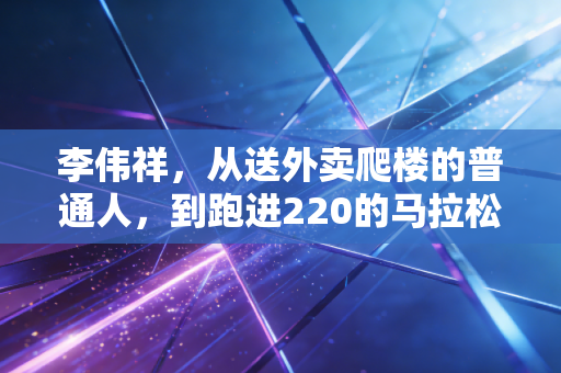 李伟祥,从送外卖爬楼的普通人,到跑进220的马拉松民间天花板 李伟祥,从送外卖爬楼的普通人,到跑进220的马拉松民间天花板