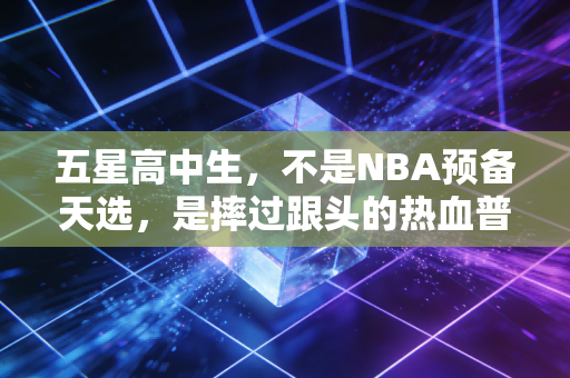 五星高中生，不是NBA预备天选，是摔过跟头的热血普通人