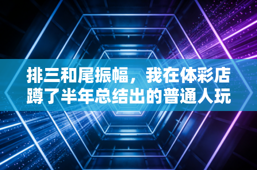 排三和尾振幅，我在体彩店蹲了半年总结出的普通人玩彩实用逻辑