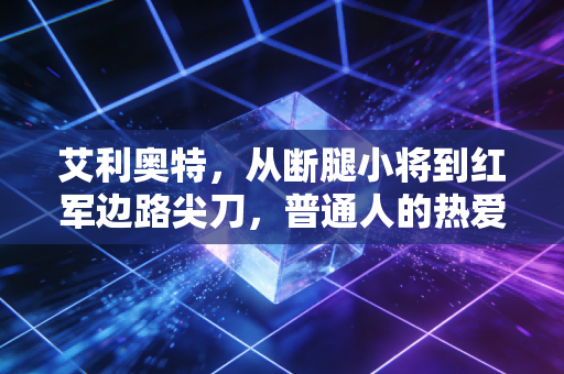 艾利奥特,从断腿小将到红军边路尖刀,普通人的热爱本就配得上所有奇迹 艾利奥特,从断腿小将到红军边路尖刀,普通人的热爱本就配得上所有奇迹