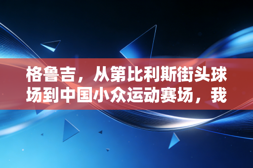 格鲁吉,从第比利斯街头球场到中国小众运动赛场,我看见普通人的体育不必卷成绩 格鲁吉,从第比利斯街头球场到中国小众运动赛场,我看见普通人的体育不必卷成绩