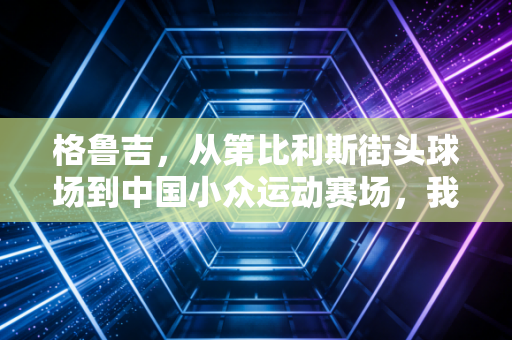 格鲁吉，从第比利斯街头球场到中国小众运动赛场，我看见普通人的体育不必卷成绩