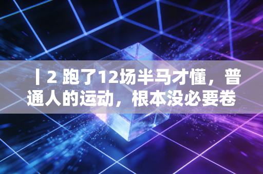 丨2 跑了12场半马才懂，普通人的运动，根本没必要卷配速