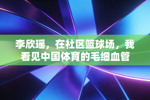 李欣瑶，在社区篮球场，我看见中国体育的毛细血管