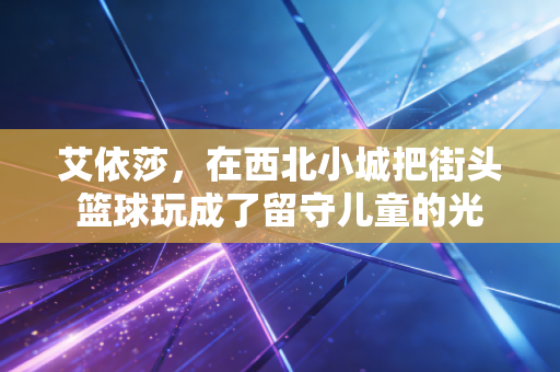 艾依莎，在西北小城把街头篮球玩成了留守儿童的光