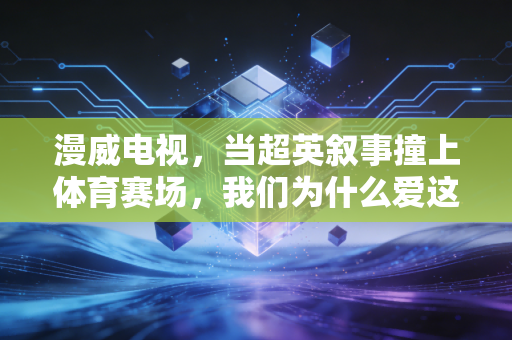 漫威电视，当超英叙事撞上体育赛场，我们为什么爱这股燃到骨子里的爽感？