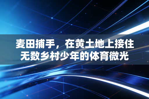 麦田捕手，在黄土地上接住无数乡村少年的体育微光