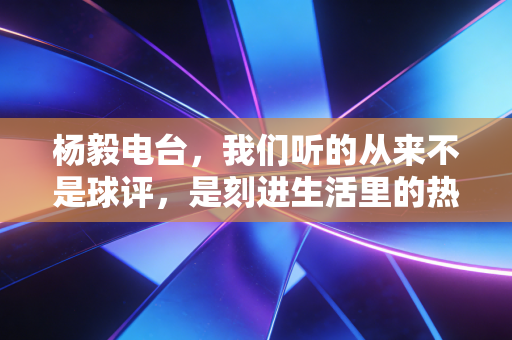 杨毅电台,我们听的从来不是球评,是刻进生活里的热血注脚 杨毅电台,我们听的从来不是球评,是刻进生活里的热血注脚