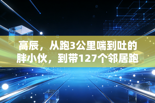 高辰，从跑3公里喘到吐的胖小伙，到带127个邻居跑赢中年危机的平民教练