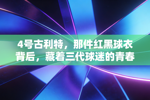 4号古利特，那件红黑球衣背后，藏着三代球迷的青春与反叛