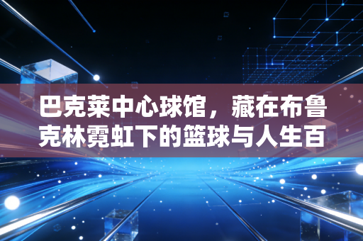 巴克莱中心球馆,藏在布鲁克林霓虹下的篮球与人生百态展览馆 巴克莱中心球馆,藏在布鲁克林霓虹下的篮球与人生百态展览馆