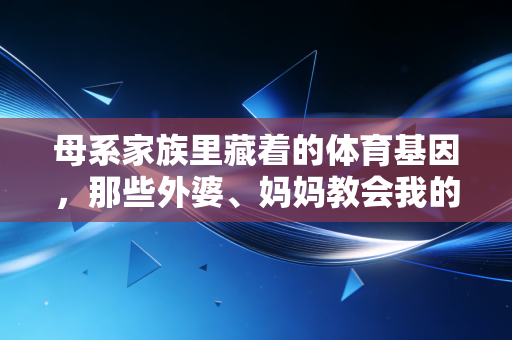 母系家族里藏着的体育基因,那些外婆、妈妈教会我的热血与热爱 母系家族里藏着的体育基因,那些外婆、妈妈教会我的热血与热爱