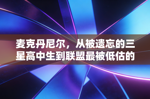 麦克丹尼尔,从被遗忘的三星高中生到联盟最被低估的外线铁锁 麦克丹尼尔,从被遗忘的三星高中生到联盟最被低估的外线铁锁