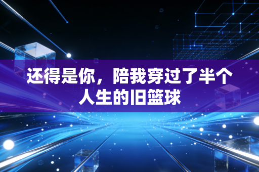 还得是你，陪我穿过了半个人生的旧篮球