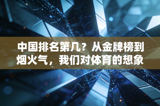 中国排名第几?从金牌榜到烟火气,我们对体育的想象早已变了 中国排名第几?从金牌榜到烟火气,我们对体育的想象早已变了