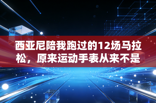 西亚尼陪我跑过的12场马拉松，原来运动手表从来不是「中产装饰品」