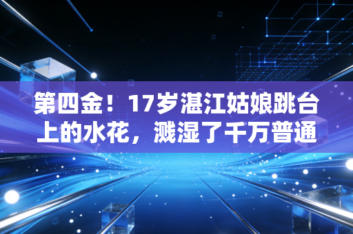 第四金！17岁湛江姑娘跳台上的水花，溅湿了千万普通人的奋斗记忆