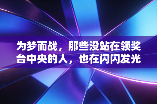 为梦而战,那些没站在领奖台中央的人,也在闪闪发光 为梦而战,那些没站在领奖台中央的人,也在闪闪发光