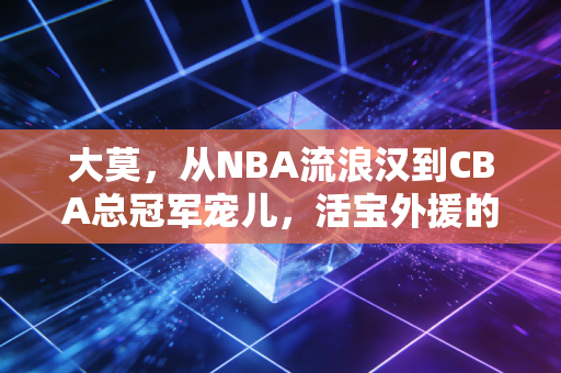 大莫，从NBA流浪汉到CBA总冠军宠儿，活宝外援的中国奇遇记
