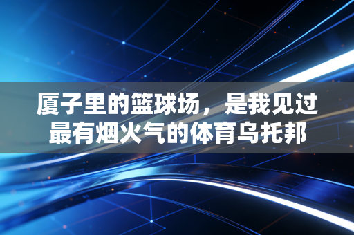 厦子里的篮球场，是我见过最有烟火气的体育乌托邦