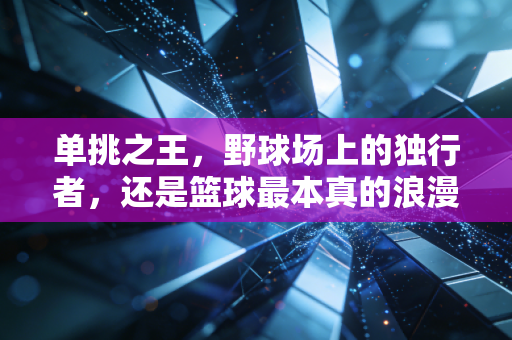 单挑之王,野球场上的独行者,还是篮球最本真的浪漫? 单挑之王,野球场上的独行者,还是篮球最本真的浪漫?