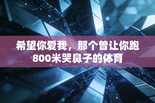希望你爱我,那个曾让你跑800米哭鼻子的体育 希望你爱我,那个曾让你跑800米哭鼻子的体育