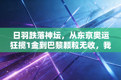 日羽跌落神坛,从东京奥运狂揽1金到巴黎颗粒无收,我们都被曾经的假象骗了? 日羽跌落神坛,从东京奥运狂揽1金到巴黎颗粒无收,我们都被曾经的假象骗了?