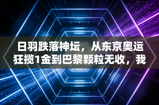 日羽跌落神坛,从东京奥运狂揽1金到巴黎颗粒无收,我们都被曾经的假象骗了? 日羽跌落神坛,从东京奥运狂揽1金到巴黎颗粒无收,我们都被曾经的假象骗了?