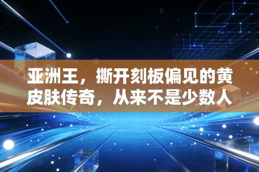 亚洲王,撕开刻板偏见的黄皮肤传奇,从来不是少数人的专属 亚洲王,撕开刻板偏见的黄皮肤传奇,从来不是少数人的专属