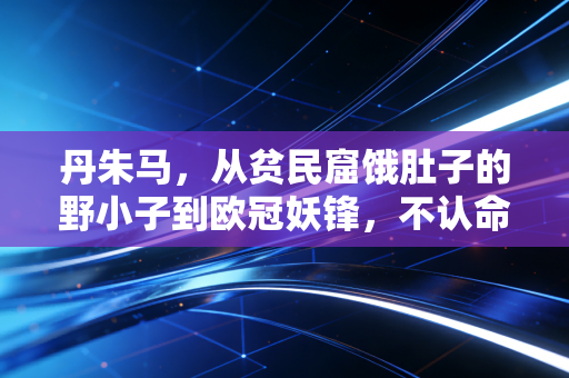 丹朱马,从贫民窟饿肚子的野小子到欧冠妖锋,不认命的人永远能踢破命运的墙 丹朱马,从贫民窟饿肚子的野小子到欧冠妖锋,不认命的人永远能踢破命运的墙