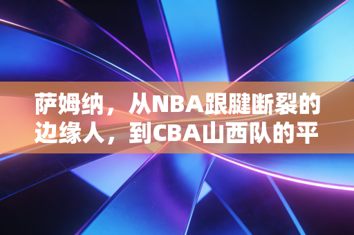 萨姆纳，从NBA跟腱断裂的边缘人，到CBA山西队的平民超级英雄