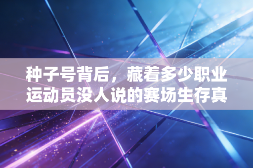 种子号背后,藏着多少职业运动员没人说的赛场生存真相 种子号背后,藏着多少职业运动员没人说的赛场生存真相
