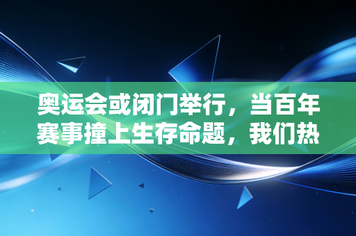 奥运会或闭门举行，当百年赛事撞上生存命题，我们热爱的体育从来不止是赛场边的欢呼