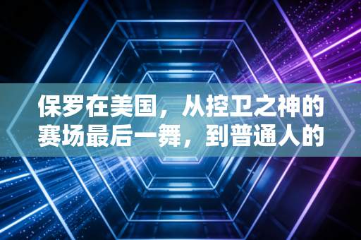 保罗在美国，从控卫之神的赛场最后一舞，到普通人的烟火下半场