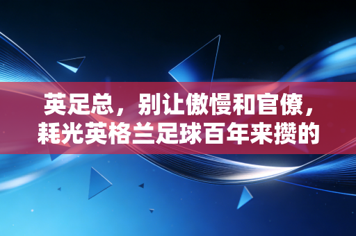 英足总，别让傲慢和官僚，耗光英格兰足球百年来攒的家底