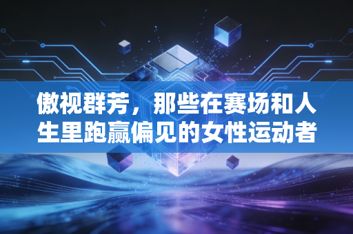 傲视群芳，那些在赛场和人生里跑赢偏见的女性运动者