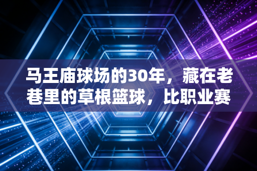 马王庙球场的30年,藏在老巷里的草根篮球,比职业赛更戳中国人的体育魂 马王庙球场的30年,藏在老巷里的草根篮球,比职业赛更戳中国人的体育魂