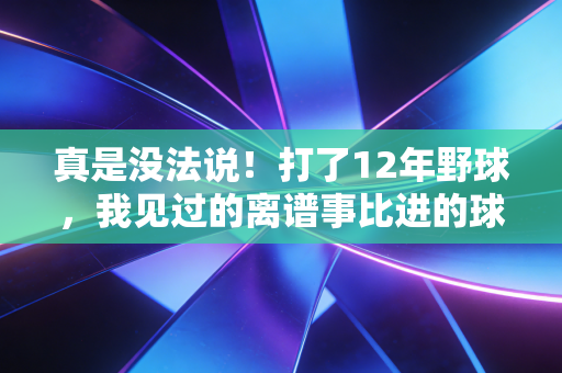 真是没法说！打了12年野球，我见过的离谱事比进的球还多