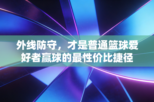 外线防守,才是普通篮球爱好者赢球的最性价比捷径 外线防守,才是普通篮球爱好者赢球的最性价比捷径