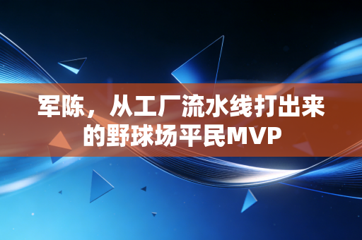 军陈,从工厂流水线打出来的野球场平民MVP 军陈,从工厂流水线打出来的野球场平民MVP