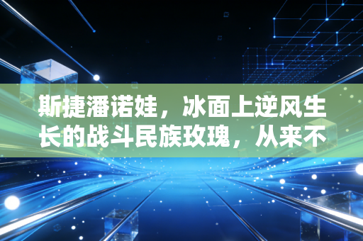 斯捷潘诺娃，冰面上逆风生长的战斗民族玫瑰，从来不是布京的附属品