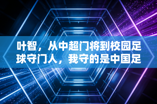 叶智,从中超门将到校园足球守门人,我守的是中国足球的下一个二十年 叶智,从中超门将到校园足球守门人,我守的是中国足球的下一个二十年