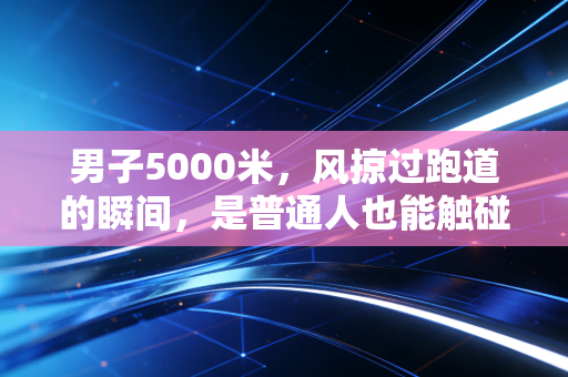 男子5000米,风掠过跑道的瞬间,是普通人也能触碰的英雄主义 男子5000米,风掠过跑道的瞬间,是普通人也能触碰的英雄主义