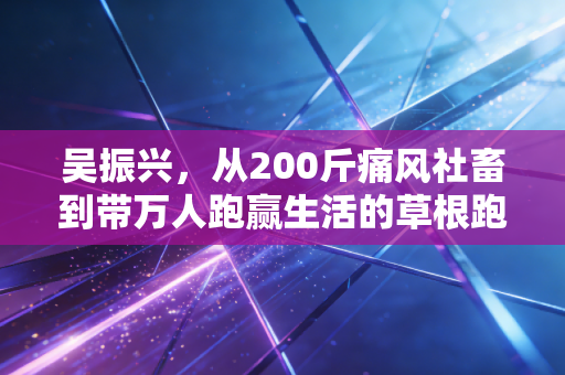 吴振兴,从200斤痛风社畜到带万人跑赢生活的草根跑者 吴振兴,从200斤痛风社畜到带万人跑赢生活的草根跑者