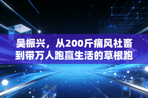 吴振兴，从200斤痛风社畜到带万人跑赢生活的草根跑者