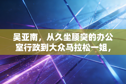 吴亚南，从久坐腰突的办公室行政到大众马拉松一姐，跑过的每一步都是普通人的逆袭答案